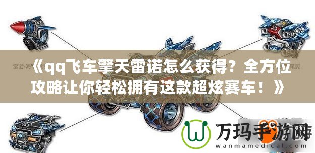 《qq飛車擎天雷諾怎么獲得？全方位攻略讓你輕松擁有這款超炫賽車！》
