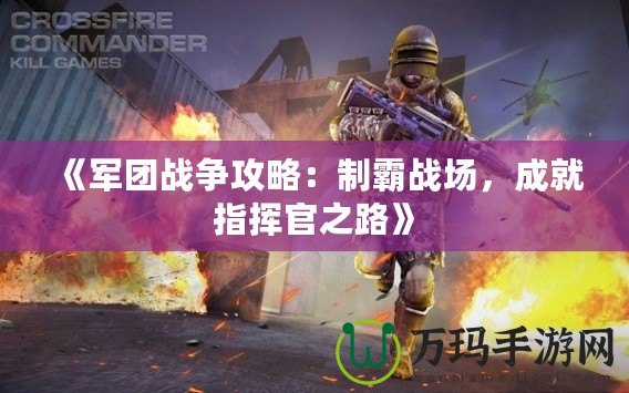 《軍團(tuán)戰(zhàn)爭(zhēng)攻略：制霸戰(zhàn)場(chǎng)，成就指揮官之路》
