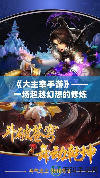 《大主宰手游》——一場超越幻想的修煉之旅，帶你體驗至高無上的榮耀