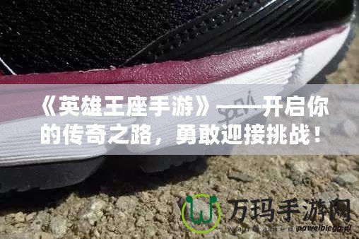 《英雄王座手游》——開啟你的傳奇之路，勇敢迎接挑戰(zhàn)！
