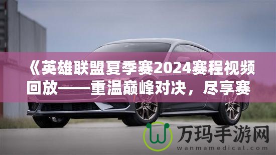 《英雄聯盟夏季賽2024賽程視頻回放——重溫巔峰對決，盡享賽事精彩！》
