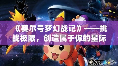 《賽爾號夢幻戰記》——挑戰極限，創造屬于你的星際傳奇