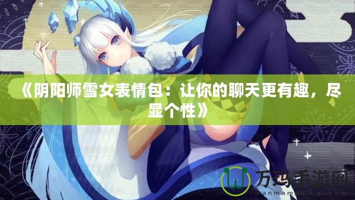 《陰陽師雪女表情包：讓你的聊天更有趣，盡顯個性》