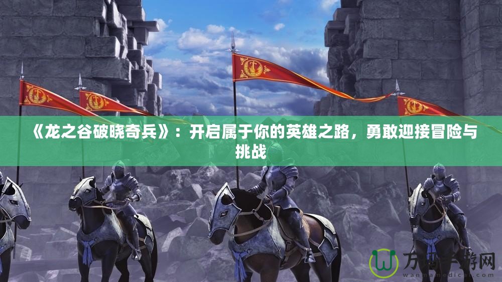 《龍之谷破曉奇兵》：開啟屬于你的英雄之路，勇敢迎接冒險與挑戰