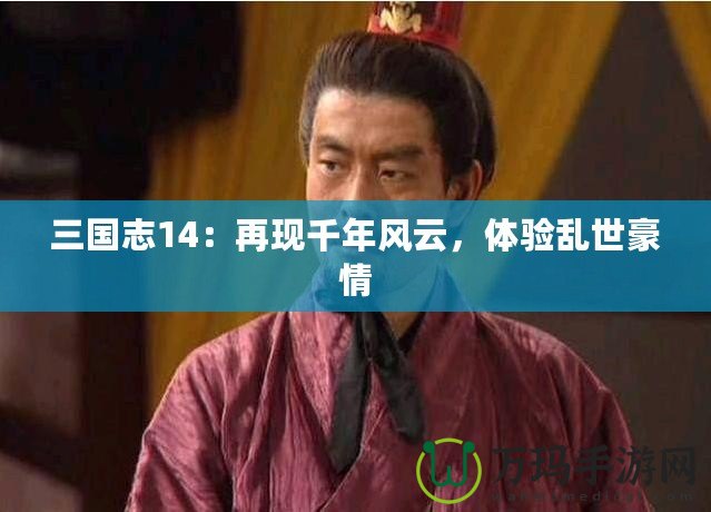 三國志14：再現(xiàn)千年風(fēng)云，體驗(yàn)亂世豪情