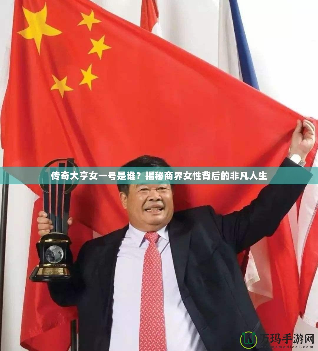 傳奇大亨女一號是誰？揭秘商界女性背后的非凡人生