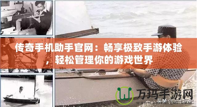 傳奇手機(jī)助手官網(wǎng)：暢享極致手游體驗，輕松管理你的游戲世界