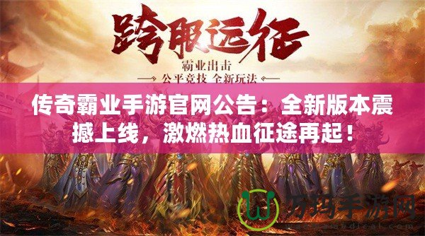 傳奇霸業手游官網公告：全新版本震撼上線，激燃熱血征途再起！
