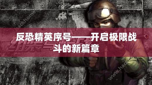 反恐精英序號——開啟極限戰斗的新篇章
