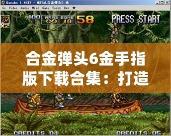 合金彈頭6金手指版下載合集：打造無(wú)敵戰(zhàn)力，暢享極致游戲體驗(yàn)