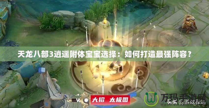天龍八部3逍遙附體寶寶選擇：如何打造最強(qiáng)陣容？