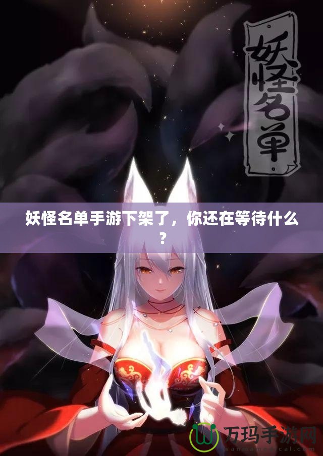 妖怪名單手游下架了，你還在等待什么？