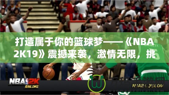 打造屬于你的籃球夢(mèng)——《NBA2K19》震撼來襲，激情無限，挑戰(zhàn)無極限！