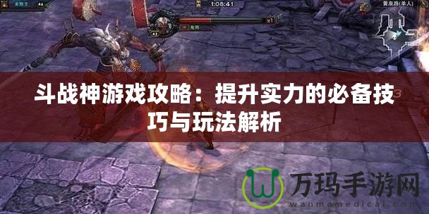 斗戰(zhàn)神游戲攻略：提升實力的必備技巧與玩法解析