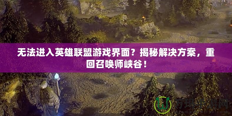 無法進入英雄聯盟游戲界面？揭秘解決方案，重回召喚師峽谷！