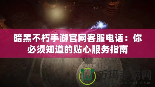 暗黑不朽手游官網客服電話：你必須知道的貼心服務指南