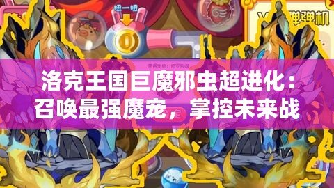 洛克王國巨魔邪蟲超進(jìn)化：召喚最強(qiáng)魔寵，掌控未來戰(zhàn)斗