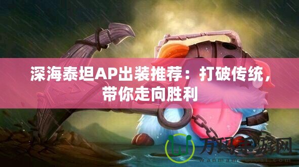 深海泰坦AP出裝推薦：打破傳統(tǒng)，帶你走向勝利