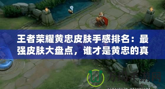 王者榮耀黃忠皮膚手感排名：最強(qiáng)皮膚大盤點(diǎn)，誰才是黃忠的真愛！