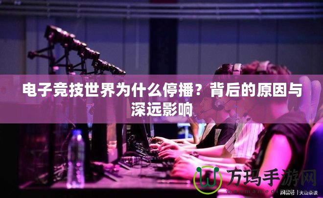 電子競技世界為什么停播？背后的原因與深遠影響