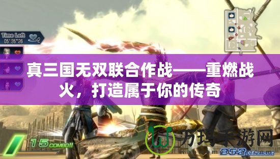 真三國無雙聯合作戰——重燃戰火，打造屬于你的傳奇