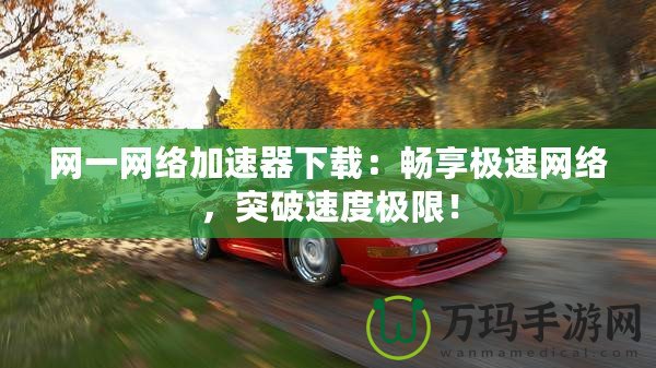 網一網絡加速器下載：暢享極速網絡，突破速度極限！