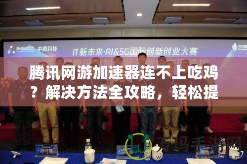 騰訊網游加速器連不上吃雞？解決方法全攻略，輕松提升游戲體驗！