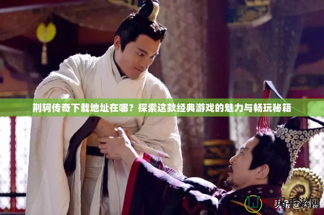 荊軻傳奇下載地址在哪？探索這款經典游戲的魅力與暢玩秘籍
