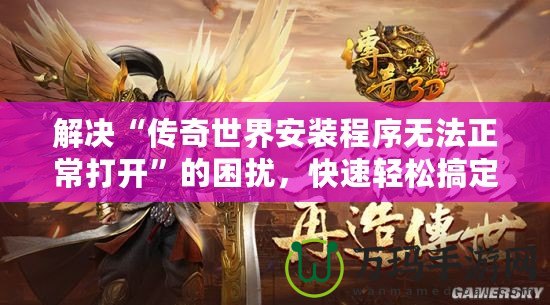 解決“傳奇世界安裝程序無法正常打開”的困擾，快速輕松搞定！