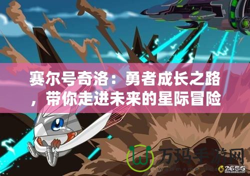 賽爾號奇洛：勇者成長之路，帶你走進未來的星際冒險世界！