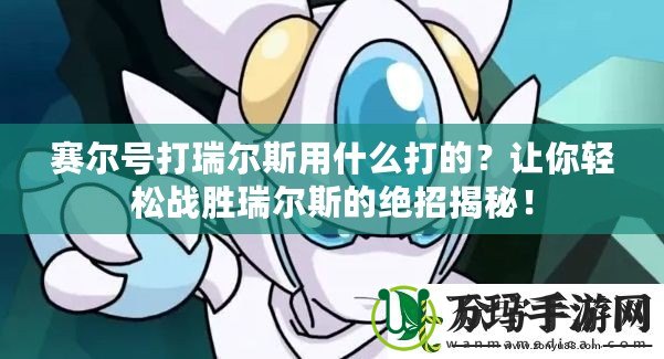 賽爾號打瑞爾斯用什么打的？讓你輕松戰勝瑞爾斯的絕招揭秘！