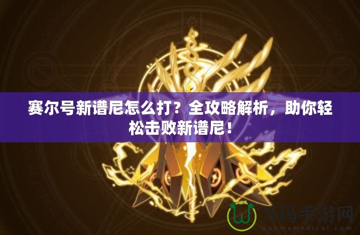 賽爾號新譜尼怎么打？全攻略解析，助你輕松擊敗新譜尼！