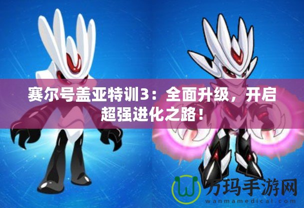 賽爾號(hào)蓋亞特訓(xùn)3：全面升級(jí)，開(kāi)啟超強(qiáng)進(jìn)化之路！