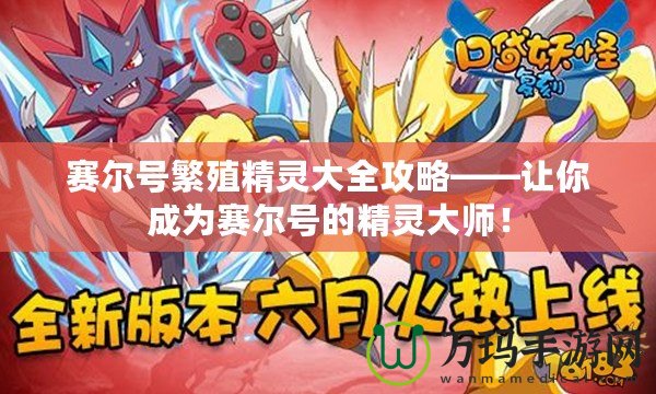 賽爾號繁殖精靈大全攻略——讓你成為賽爾號的精靈大師！