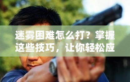 迷霧困難怎么打？掌握這些技巧，讓你輕松應對迷霧挑戰！