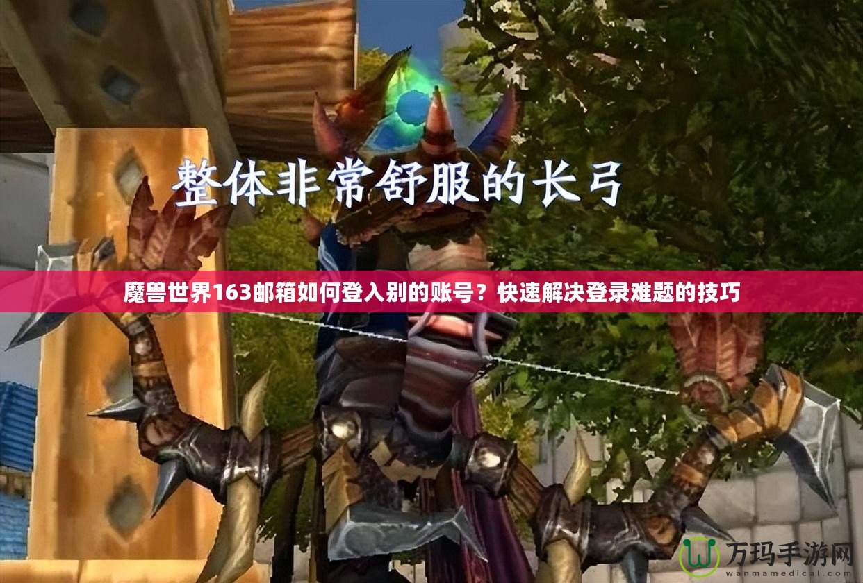 魔獸世界163郵箱如何登入別的賬號(hào)？快速解決登錄難題的技巧