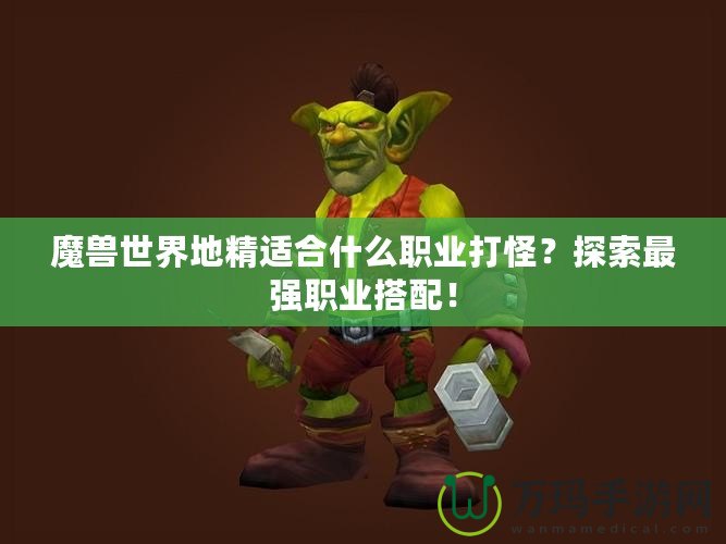 魔獸世界地精適合什么職業(yè)打怪？探索最強職業(yè)搭配！
