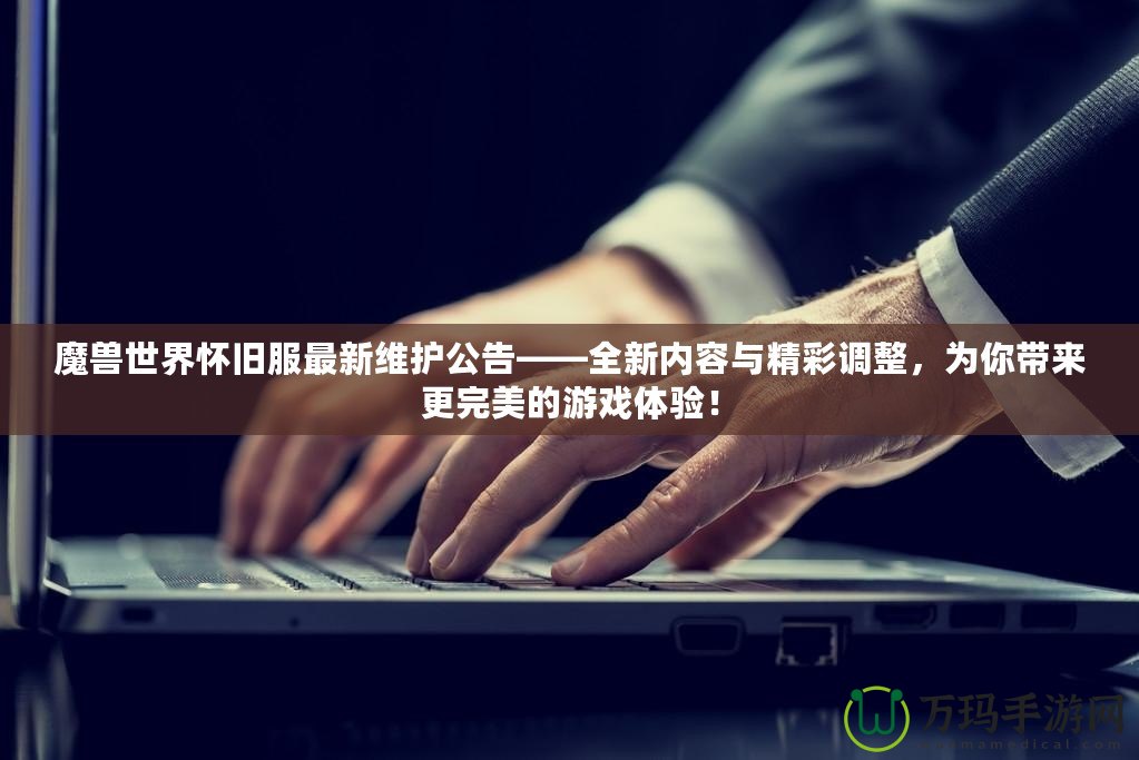 魔獸世界懷舊服最新維護公告——全新內(nèi)容與精彩調(diào)整，為你帶來更完美的游戲體驗！