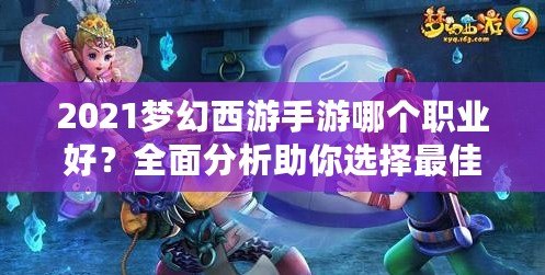 2021夢幻西游手游哪個職業好？全面分析助你選擇最佳職業！