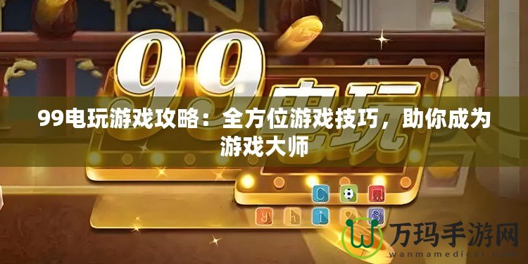 99電玩游戲攻略：全方位游戲技巧，助你成為游戲大師