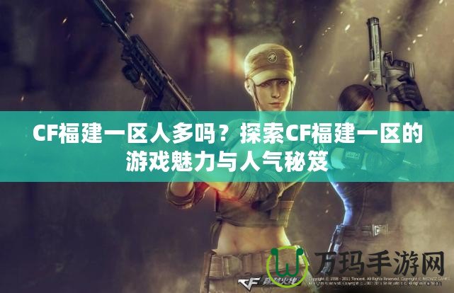 CF福建一區人多嗎？探索CF福建一區的游戲魅力與人氣秘笈