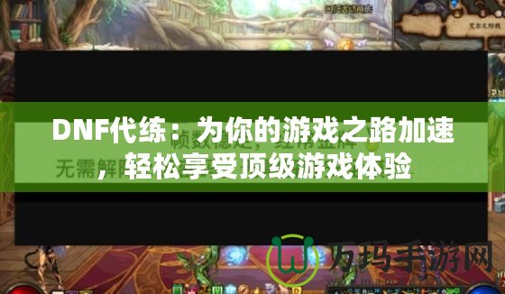DNF代練：為你的游戲之路加速，輕松享受頂級(jí)游戲體驗(yàn)