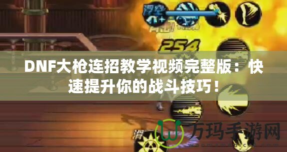 DNF大槍連招教學視頻完整版：快速提升你的戰斗技巧！