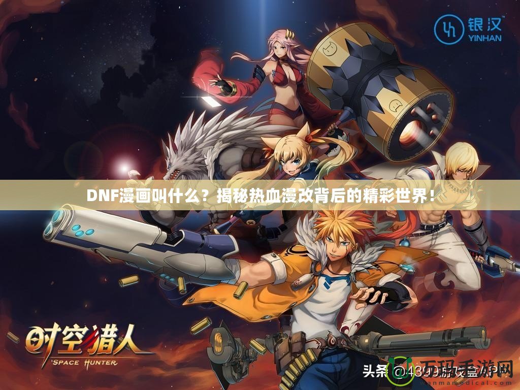 DNF漫畫叫什么？揭秘熱血漫改背后的精彩世界！