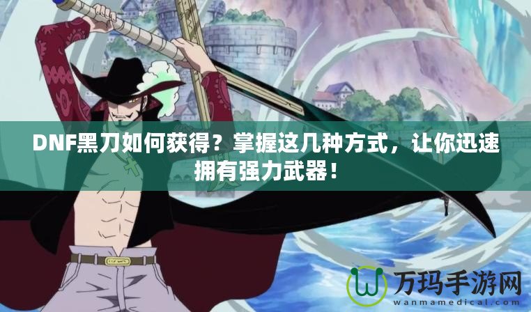 DNF黑刀如何獲得？掌握這幾種方式，讓你迅速擁有強力武器！
