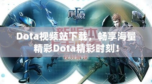 Dota視頻站下載，暢享海量精彩Dota精彩時(shí)刻！