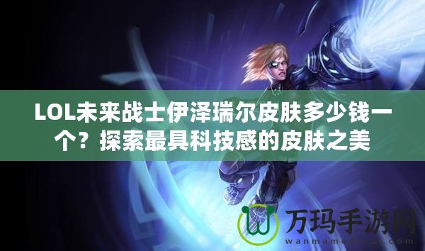 LOL未來戰士伊澤瑞爾皮膚多少錢一個？探索最具科技感的皮膚之美
