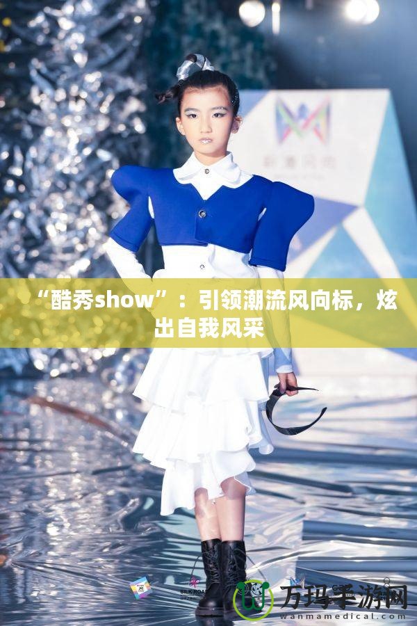 “酷秀show”：引領(lǐng)潮流風(fēng)向標(biāo)，炫出自我風(fēng)采