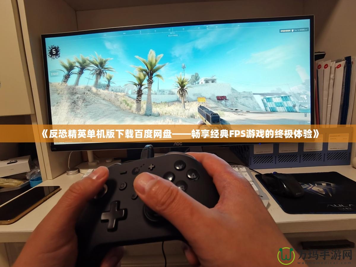 《反恐精英單機版下載百度網盤——暢享經典FPS游戲的終極體驗》