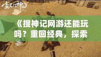 《搜神記網(wǎng)游還能玩嗎？重回經(jīng)典，探索無限可能！》